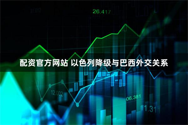 配资官方网站 以色列降级与巴西外交关系