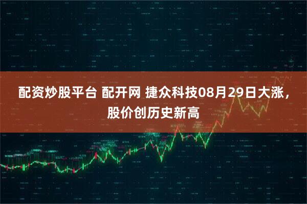 配资炒股平台 配开网 捷众科技08月29日大涨,股价创历史新高