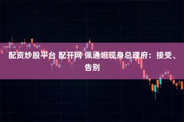 配资炒股平台 配开网 佩通坦现身总理府:接受、告别