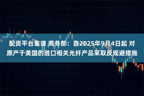 配资平台靠谱 商务部:自2025年9月4日起 对原产于美国的进口相关光纤产品采取反规避措施