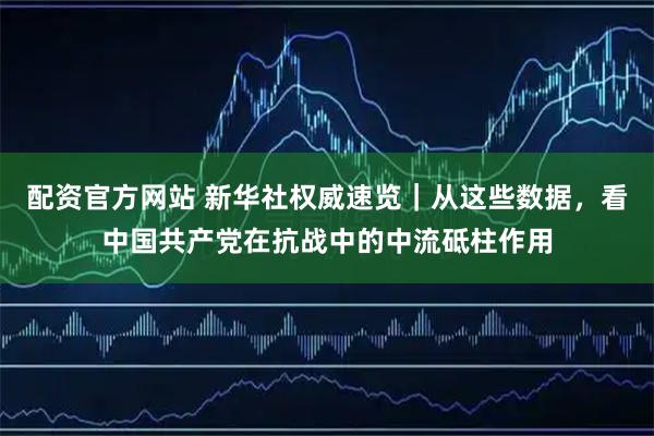 配资官方网站 新华社权威速览｜从这些数据，看中国共产党在抗战中的中流砥柱作用