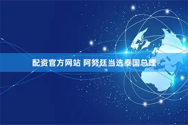 配资官方网站 阿努廷当选泰国总理