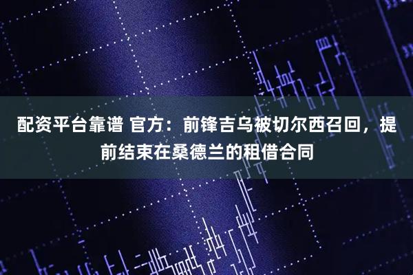 配资平台靠谱 官方：前锋吉乌被切尔西召回，提前结束在桑德兰的租借合同