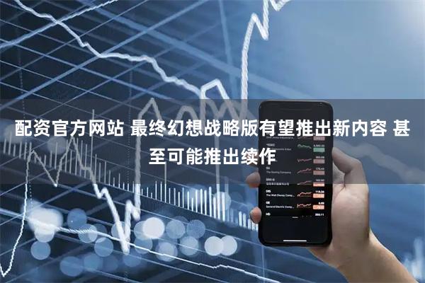 配资官方网站 最终幻想战略版有望推出新内容 甚至可能推出续作