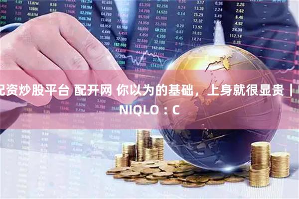 配资炒股平台 配开网 你以为的基础,上身就很显贵|UNIQLO : C
