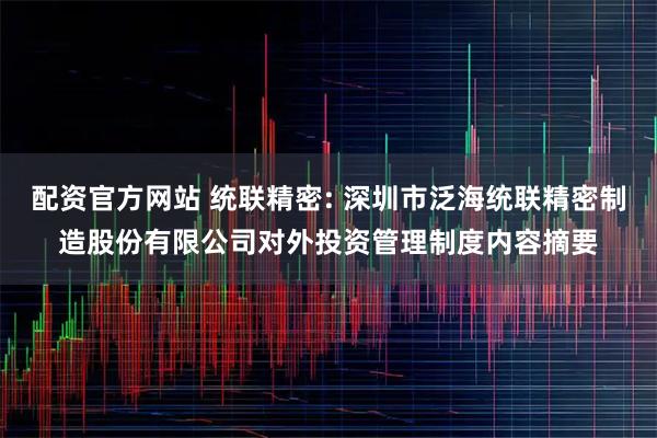 配资官方网站 统联精密: 深圳市泛海统联精密制造股份有限公司对外投资管理制度内容摘要