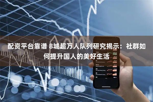 配资平台靠谱 8城超万人队列研究揭示：社群如何提升国人的美好生活