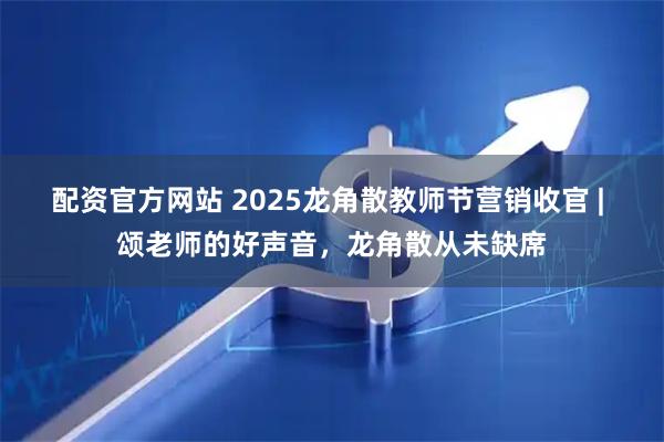 配资官方网站 2025龙角散教师节营销收官 | 颂老师的好声音，龙角散从未缺席