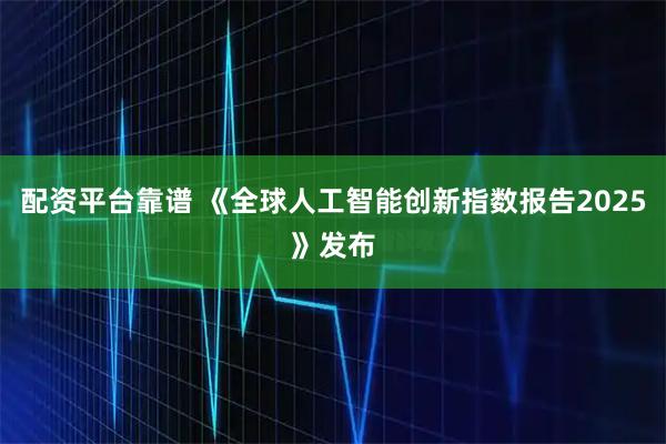 配资平台靠谱 《全球人工智能创新指数报告2025》发布