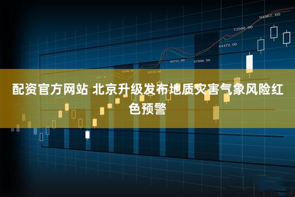 配资官方网站 北京升级发布地质灾害气象风险红色预警
