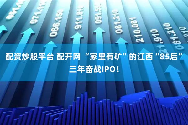 配资炒股平台 配开网 “家里有矿”的江西“85后”三年奋战IPO!