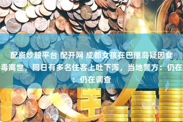 配资炒股平台 配开网 成都女孩在巴厘岛疑因食物中毒离世,同日有多名住客上吐下泻,当地警方:仍在调查