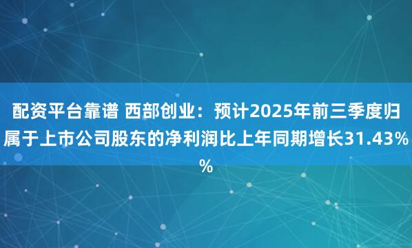 配资平台靠谱 西部创业：预计2025年前三季度归属于上市公司股东的净利润比上年同期增长31.43%