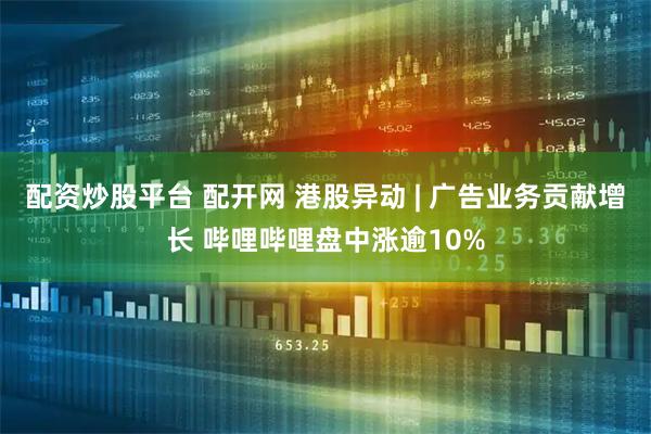 配资炒股平台 配开网 港股异动 | 广告业务贡献增长 哔哩哔哩盘中涨逾10%