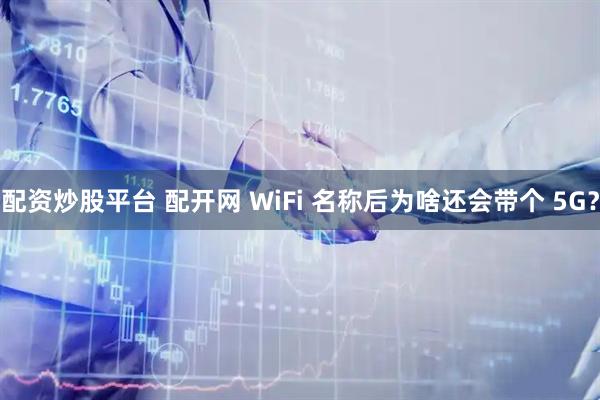 配资炒股平台 配开网 WiFi 名称后为啥还会带个 5G?
