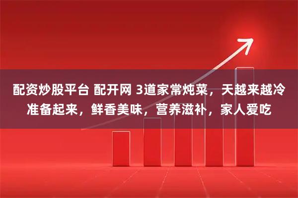 配资炒股平台 配开网 3道家常炖菜,天越来越冷准备起来,鲜香美味,营养滋补,家人爱吃