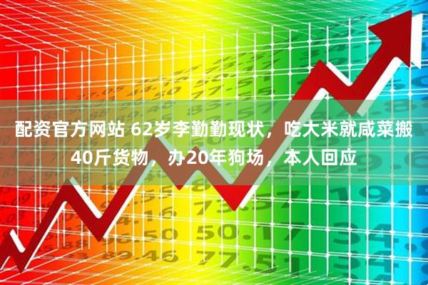 配资官方网站 62岁李勤勤现状,吃大米就咸菜搬40斤货物,办20年狗场,本人回应