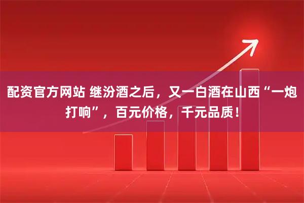 配资官方网站 继汾酒之后，又一白酒在山西“一炮打响”，百元价格，千元品质！