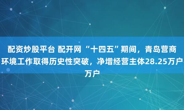 配资炒股平台 配开网 “十四五”期间，青岛营商环境工作取得历史性突破，净增经营主体28.25万户