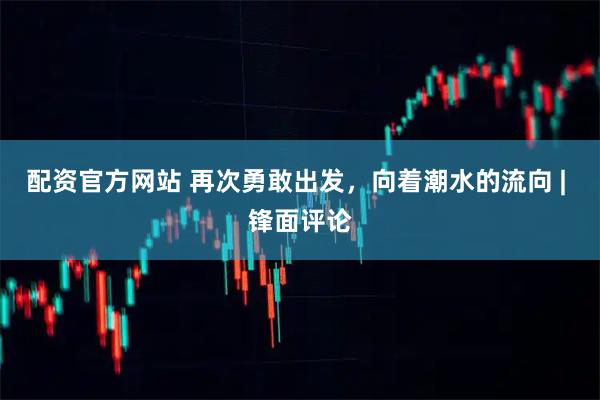 配资官方网站 再次勇敢出发，向着潮水的流向 | 锋面评论