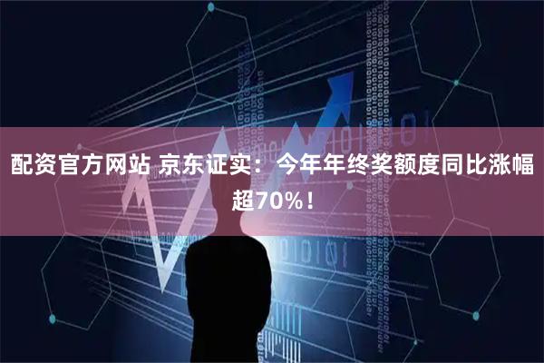配资官方网站 京东证实：今年年终奖额度同比涨幅超70%！