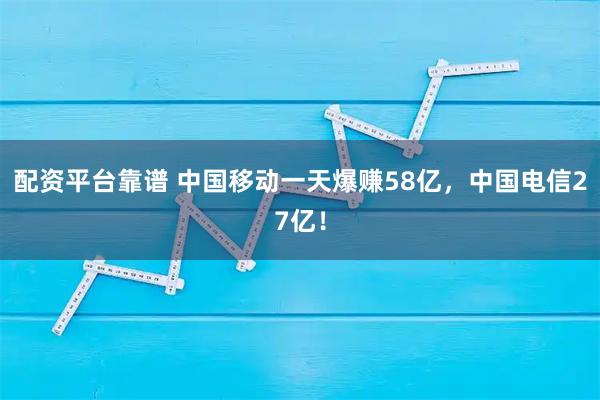 配资平台靠谱 中国移动一天爆赚58亿，中国电信27亿！