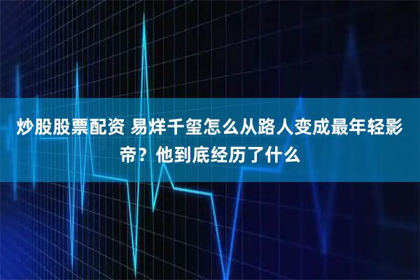 炒股股票配资 易烊千玺怎么从路人变成最年轻影帝？他到底经历了什么