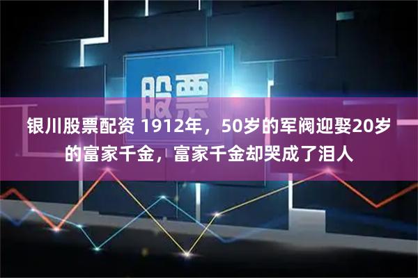 银川股票配资 1912年，50岁的军阀迎娶20岁的富家千金，富家千金却哭成了泪人